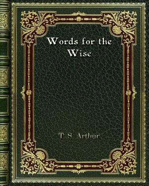 Words for the Wise by T. S. Arthur