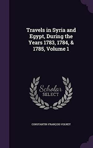 Travels in Syria and Egypt, During the Years 1783, 1784, &amp; 1785, Volume 1 by Constantin-François Volney