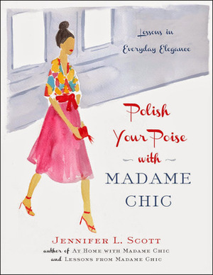 Polish Your Poise with Madame Chic: Lessons in Everyday Elegance by Jennifer L. Scott