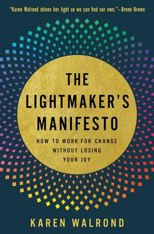 The Lightmaker's Manifesto: How to Work for Change Without Losing Your Joy by Karen Walrond