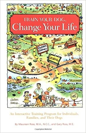 Train Your Dog, Change Your Life: An Interactive Training Program for Individuals, Families, and Their Dogs by Gary Ross, Maureen Ross