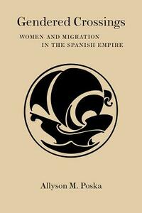 Gendered Crossings: Women and Migration in the Spanish Empire by Allyson M. Poska