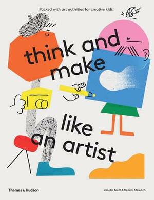 Think and Make Like an Artist: Art Activities for Creative Kids by Claudia Boldt, Eleanor Meredith