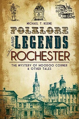 Folklore and Legends of Rochester: The Mystery of Hoodoo Corner & Other Tales by Michael T. Keene