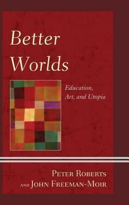 Better Worlds: Education, Art, and Utopia by Peter Roberts, John Freeman-Moir