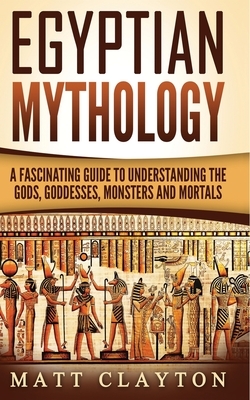 Egyptian Mythology: A Fascinating Guide to Understanding the Gods, Goddesses, Monsters, and Mortals by Matt Clayton