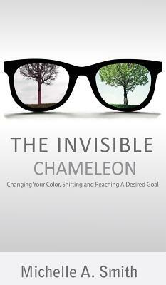 The Invisible Chameleon: Changing Your Color, Shifting and Reaching Your Desired Goal by Michelle Smith