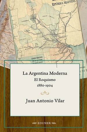 La Argentina Moderna: El Roquismo 1880-1904 by Juan Antonio Vilar