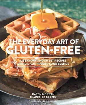 The Everyday Art of Gluten-Free: 125 Savory and Sweet Recipes Using 6 Fail-Proof Flour Blends by Karen Morgan