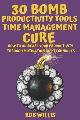 30 Bomb Productivity Tools: Time Management Cure: How To Increase Your Productivity Through Motivation And Techniques: How To Increase Your Produc by Rob Willis