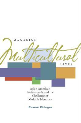 Managing Multicultural Lives: Asian American Professionals and the Challenge of Multiple Identities by Pawan Dhingra