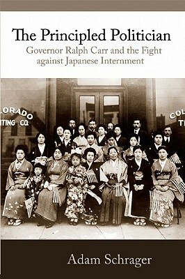 The Principled Politician: Governor Ralph Carr and the Fight Against Japanese American Internment by Adam Schrager