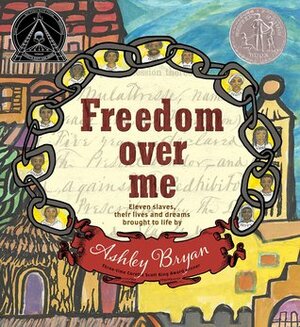 Freedom Over Me: Eleven Slaves, Their Lives and Dreams Brought to Life by Ashley Bryan by Ashley Bryan