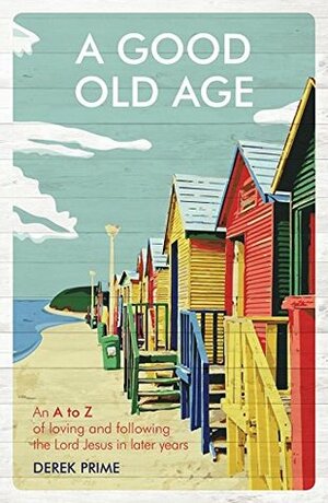 A Good Old Age: An A to Z of Loving and Following the Lord Jesus in Later Years by Derek J. Prime