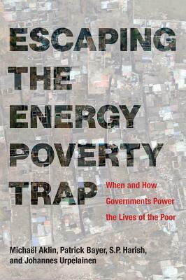 Escaping the Energy Poverty Trap: When and How Governments Power the Lives of the Poor by S. P. Harish, Michaël Aklin, Patrick Bayer