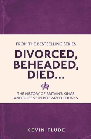 Divorced, Beheaded, Died . . .: The History of Britain's Kings and Queens in Bite-sized Chunks by Kevin Flude, Kevin Flude