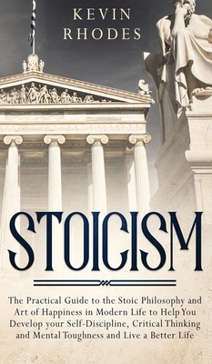 Stoicism: The Practical Guide to the Stoic Philosophy and Art of Happiness in Modern Life to Help You Develop your Self-Discipli by Kevin Rhodes