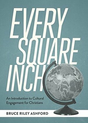 Every Square Inch: An Introduction to Cultural Engagement for Christians by Bruce Ashford