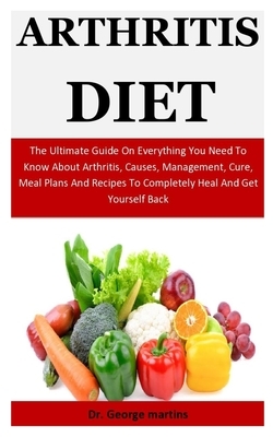 Arthritis Diet: The Ultimate Guide On Everything You Need To Know About Arthritis, Causes, Management, Cure, Meal Plans And Recipes To by George Martins