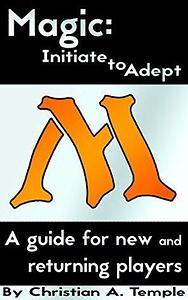 Magic: Initiate to Adept: A guide for new and returning players by Christian Temple
