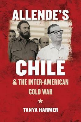 Allende's Chile and the Inter-American Cold War by Tanya Harmer