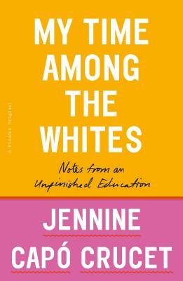 My Time Among the Whites: Notes from an Unfinished Education by Jennine Capó Crucet