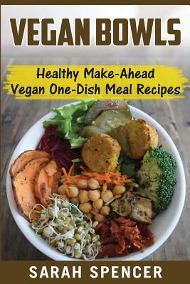 Vegan Bowls: Healthy Make-Ahead Vegan One-Dish Meal Recipes by Sarah Spencer