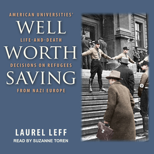 Well Worth Saving: American Universitiesâ (Tm) Life-And-Death Decisions on Refugees from Nazi Europe by Laurel Leff