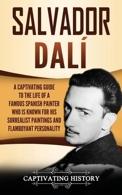 Salvador Dalí: A Captivating Guide to the Life of a Famous Spanish Painter Who Is Known for His Surrealist Paintings and Flamboyant P by Captivating History