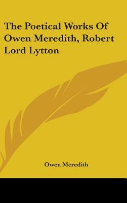 The Poetical Works Of Owen Meredith, Robert Lord Lytton by Owen Meredith