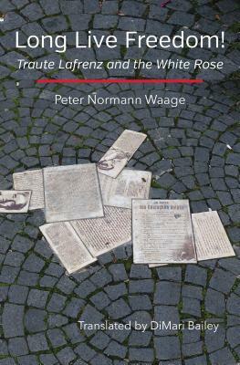 Long Live Freedom!: Traute Lafrenz and the White Rose by Peter Normann Waage