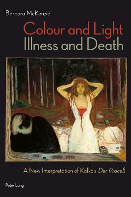 Colour and Light, Illness and Death: A New Interpretation of Kafka's "der Proceß by Barbara McKenzie