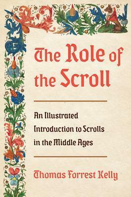 The Role of the Scroll: An Illustrated Introduction to Scrolls in the Middle Ages by Thomas Forrest Kelly