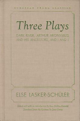 Three Plays: Dark River, Arthur Aronymus and His Ancestors, and I and I by Else Lasker-Schuler