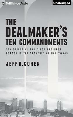 The Dealmaker's Ten Commandments: Ten Essential Tools for Business Forged in the Trenches of Hollywood by Jeff B. Cohen