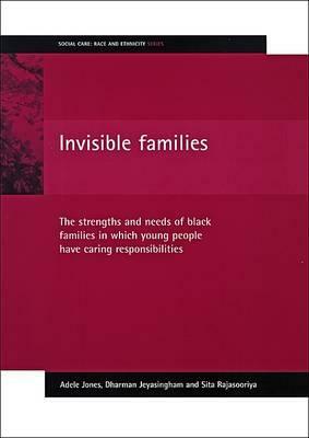 Invisible Families: The Strengths and Needs of Black Families in Which Young People Have Caring Responsibilities by Sita Rajasooriya, Adele Jones, Dharman Jeyasingham