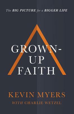 Grown-Up Faith: The Big Picture for a Bigger Life by Kevin Myers