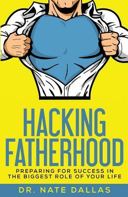 Hacking Fatherhood: Preparing For Success In The Biggest Role of Your Life by Nate Dallas