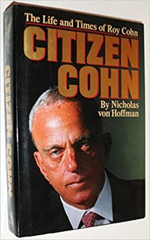 Citizen Cohn: The Life and Times of Roy Cohn by Nicholas von Hoffman
