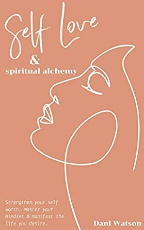 Self Love and Spiritual Alchemy: Transform your mindset, strengthen your self-worth and manifest the life you desire. by Dani Watson