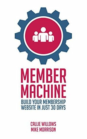 Member Machine: Build Your Membership Website in Just 30 Days by Callie Willows, Mike Morrison