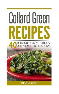 Collard Green Recipes: 40 Delicious and Nutritious Collard Green Creations! by Kevin Kerr