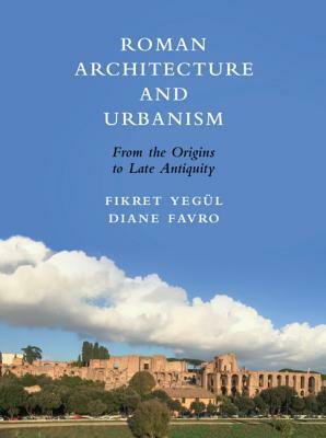 Roman Architecture and Urbanism: From the Origins to Late Antiquity by Diane Favro, Fikret Yegül