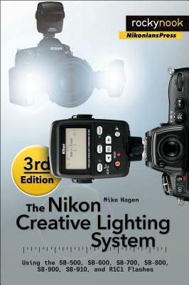 The Nikon Creative Lighting System, 3rd Edition: Using the Sb-500, Sb-600, Sb-700, Sb-800, Sb-900, Sb-910, and R1c1 Flashes by Mike Hagen