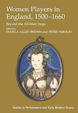 Women Players in England, 1500-1660: Beyond the All-male Stage by Pamela Allen Brown, Peter Parolin