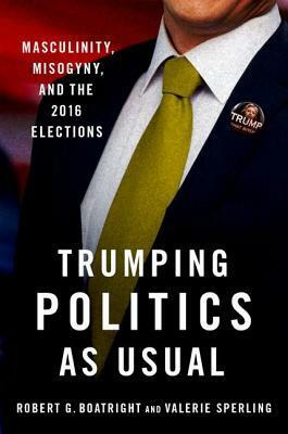 Trumping Politics as Usual: Masculinity, Misogyny, and the 2016 Elections by Valerie Sperling, Robert G. Boatright