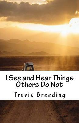 I See and Hear Things Others Do Not by Travis E. Breeding