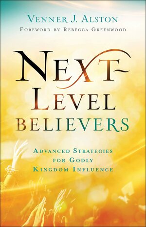 Next-Level Believers: Advanced Strategies for Godly Kingdom Influence by Rebecca Greenwood, Venner J Alston
