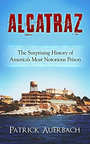 Alcatraz: The Surprising History of America's Most Notorious Prison by Patrick Auerbach
