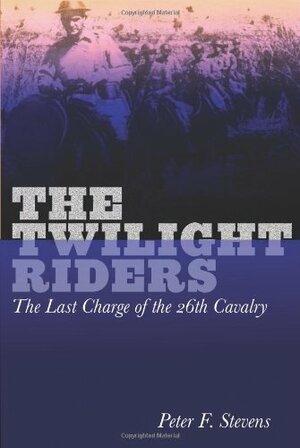 The Twilight Riders: The Last Charge of the 26th Cavalry by Peter F. Stevens